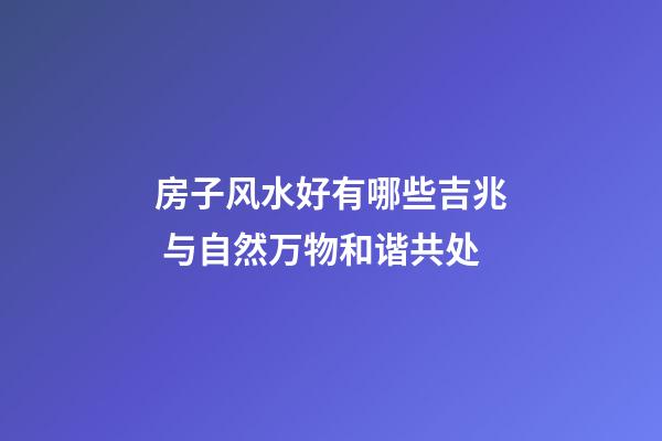 房子风水好有哪些吉兆 与自然万物和谐共处